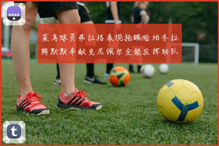 菜鸟球员弗拉格表现抢眼哈珀齐拉跨默默奉献克尼佩尔全能发挥助队取胜