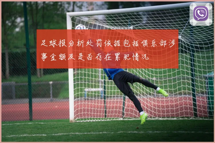 足球报分析处罚依据包括俱乐部涉事金额及是否存在累犯情况