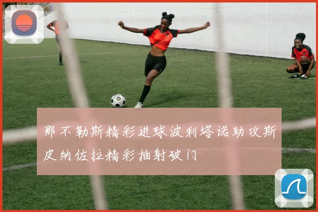 那不勒斯精彩进球波利塔诺助攻斯皮纳佐拉精彩抽射破门